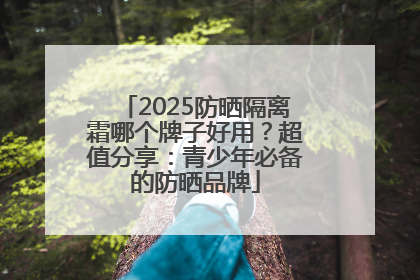 2025防晒隔离霜哪个牌子好用？超值分享：青少年必备的防晒品牌