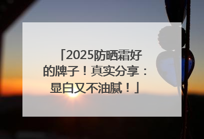 2025防晒霜好的牌子！真实分享：显白又不油腻！