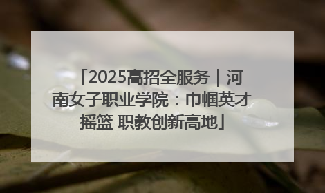 2025高招全服务｜河南女子职业学院：巾帼英才摇篮 职教创新高地