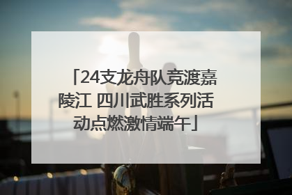 24支龙舟队竞渡嘉陵江 四川武胜系列活动点燃激情端午
