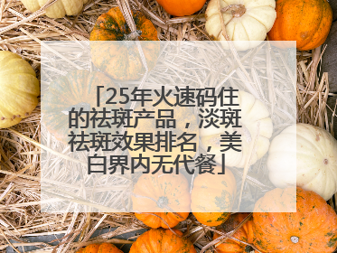 25年火速码住的祛斑产品，淡斑祛斑效果排名，美白界内无代餐