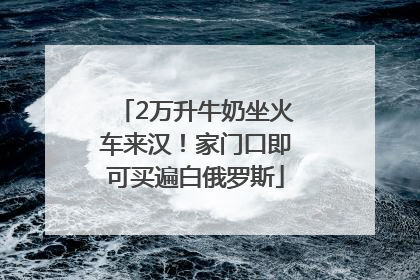 2万升牛奶坐火车来汉！家门口即可买遍白俄罗斯