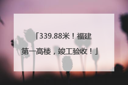 339.88米!福建第一高楼,竣工验收!