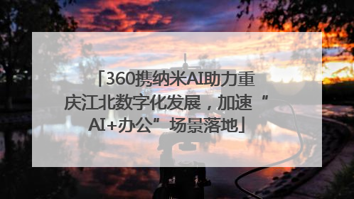 360携纳米AI助力重庆江北数字化发展，加速“AI+办公”场景落地