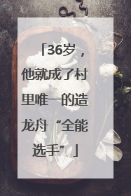 36岁，他就成了村里唯一的造龙舟“全能选手”