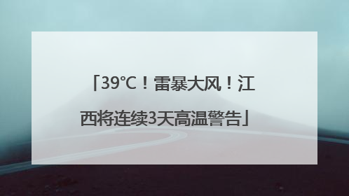 39℃！雷暴大风！江西将连续3天高温警告