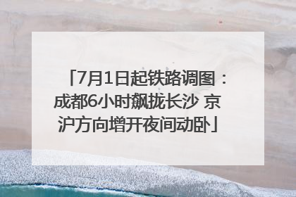 7月1日起铁路调图：成都6小时飙拢长沙 京沪方向增开夜间动卧