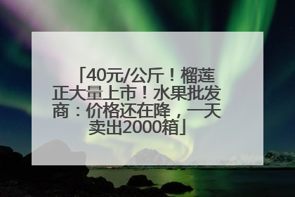 40元/公斤！榴莲正大量上市！水果批发商：价格还在降，一天卖出2000箱