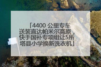 4400 公里专车送装直达帕米尔高原，快手国补专项组让5所塔县小学换新洗衣机