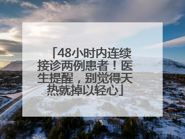 48小时内连续接诊两例患者！医生提醒，别觉得天热就掉以轻心