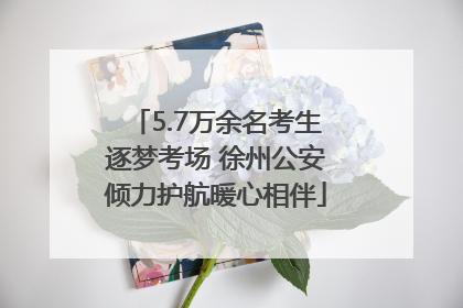 5.7万余名考生逐梦考场 徐州公安倾力护航暖心相伴