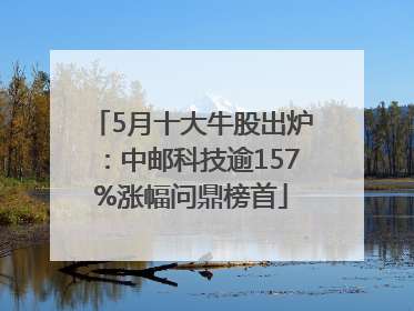 5月十大牛股出炉：中邮科技逾157%涨幅问鼎榜首