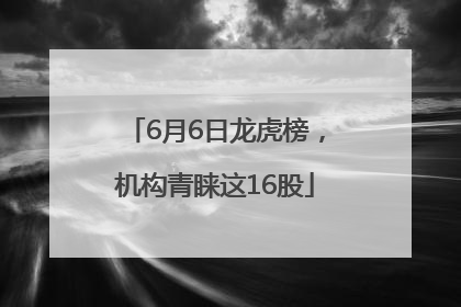 6月6日龙虎榜，机构青睐这16股