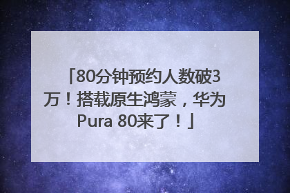 80分钟预约人数破3万！搭载原生鸿蒙，华为Pura 80来了！