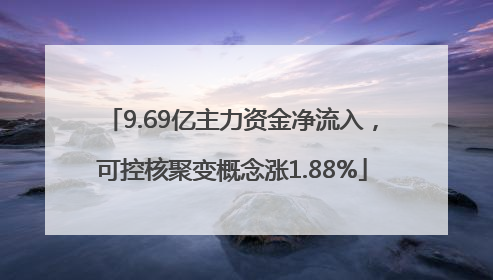 9.69亿主力资金净流入，可控核聚变概念涨1.88%