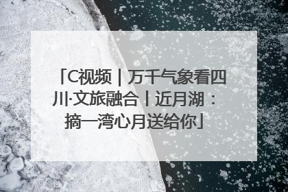 C视频｜万千气象看四川·文旅融合丨近月湖：摘一湾心月送给你