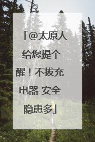 @太原人 给您提个醒！不拔充电器 安全隐患多