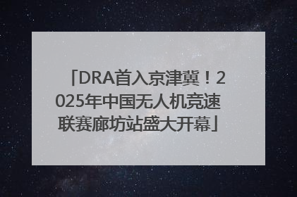 DRA首入京津冀！2025年中国无人机竞速联赛廊坊站盛大开幕